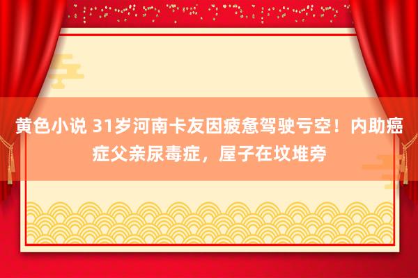 黄色小说 31岁河南卡友因疲惫驾驶亏空！内助癌症父亲尿毒症，屋子在坟堆旁