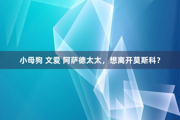 小母狗 文爱 阿萨德太太，想离开莫斯科？