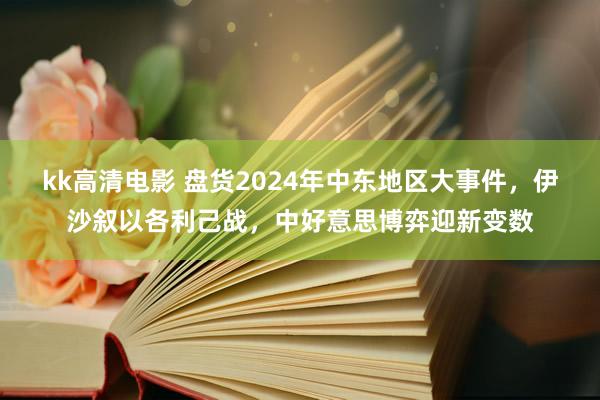 kk高清电影 盘货2024年中东地区大事件，伊沙叙以各利己战，中好意思博弈迎新变数