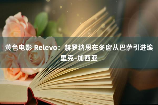 黄色电影 Relevo：赫罗纳思在冬窗从巴萨引进埃里克-加西亚