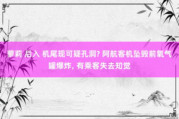 萝莉 后入 机尾现可疑孔洞? 阿航客机坠毁前氧气罐爆炸， 有乘客失去知觉