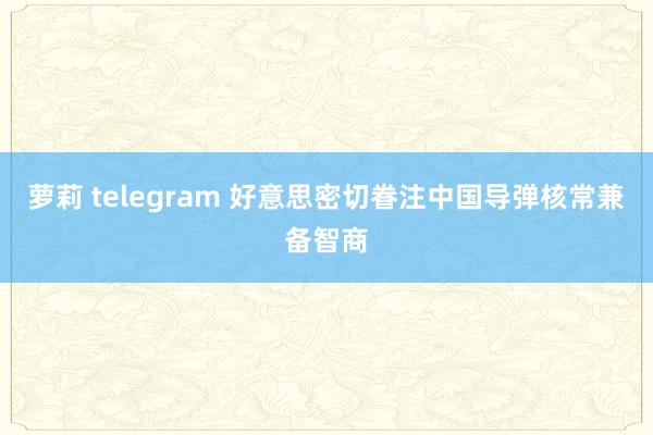 萝莉 telegram 好意思密切眷注中国导弹核常兼备智商