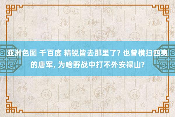 亚洲色图 千百度 精锐皆去那里了? 也曾横扫四夷的唐军， 为啥野战中打不外安禄山?