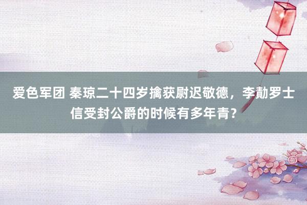 爱色军团 秦琼二十四岁擒获尉迟敬德，李勣罗士信受封公爵的时候有多年青？