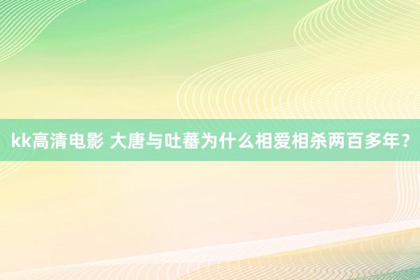 kk高清电影 大唐与吐蕃为什么相爱相杀两百多年？