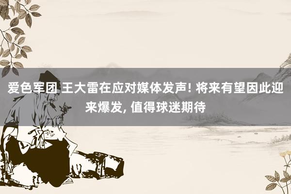 爱色军团 王大雷在应对媒体发声! 将来有望因此迎来爆发， 值得球迷期待