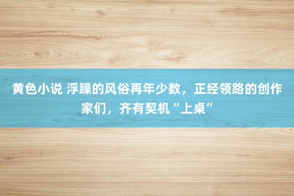 黄色小说 浮躁的风俗再年少数，正经领路的创作家们，齐有契机“上桌”