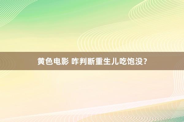 黄色电影 咋判断重生儿吃饱没？