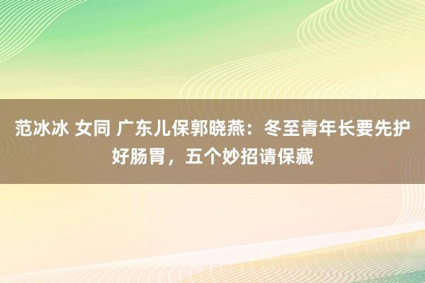 范冰冰 女同 广东儿保郭晓燕：冬至青年长要先护好肠胃，五个妙招请保藏