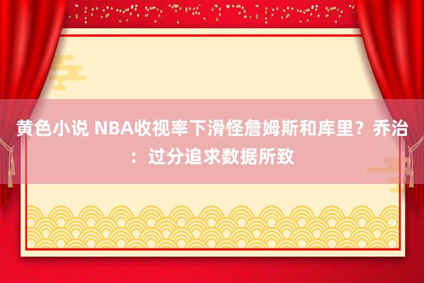 黄色小说 NBA收视率下滑怪詹姆斯和库里？乔治：过分追求数据所致