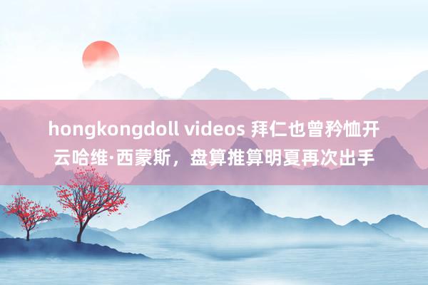 hongkongdoll videos 拜仁也曾矜恤开云哈维·西蒙斯，盘算推算明夏再次出手