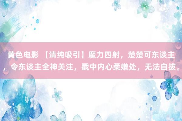 黄色电影 【清纯吸引】魔力四射，楚楚可东谈主，令东谈主全神关注，戳中内心柔嫩处，无法自拔。