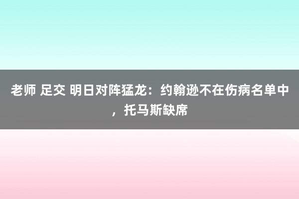 老师 足交 明日对阵猛龙：约翰逊不在伤病名单中，托马斯缺席