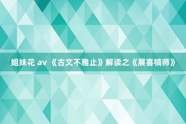 姐妹花 av 《古文不雅止》解读之《展喜犒师》