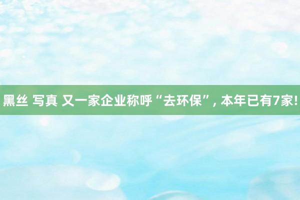 黑丝 写真 又一家企业称呼“去环保”， 本年已有7家!