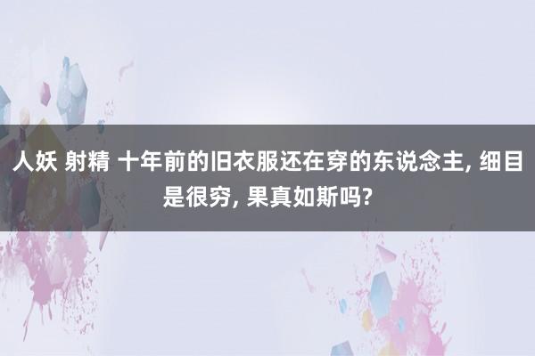 人妖 射精 十年前的旧衣服还在穿的东说念主， 细目是很穷， 果真如斯吗?