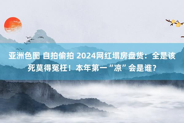 亚洲色图 自拍偷拍 2024网红塌房盘货：全是该死莫得冤枉！本年第一“凉”会是谁？