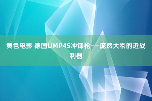 黄色电影 德国UMP45冲锋枪——庞然大物的近战利器