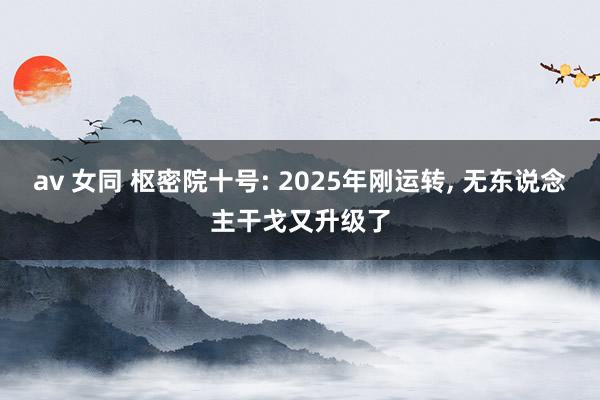 av 女同 枢密院十号: 2025年刚运转， 无东说念主干戈又升级了