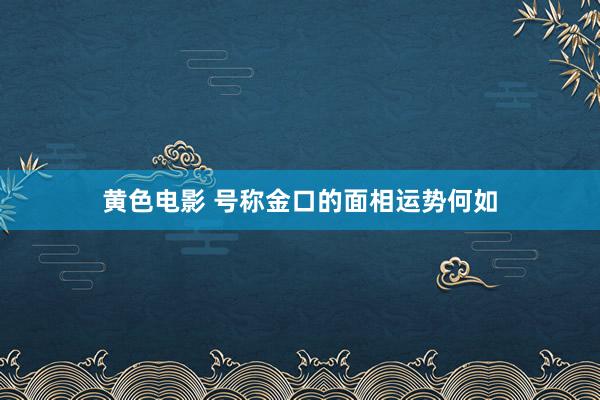 黄色电影 号称金口的面相运势何如