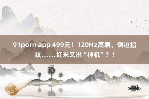 91porn app 499元！120Hz高刷、侧边指纹……红米又出“神机”？！