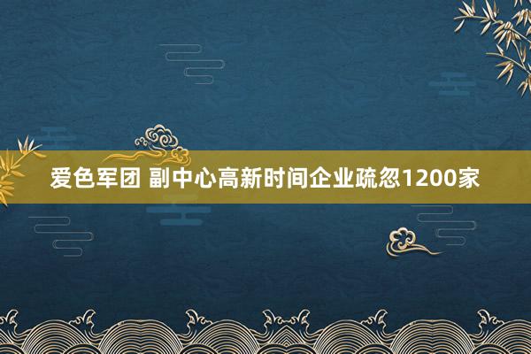 爱色军团 副中心高新时间企业疏忽1200家