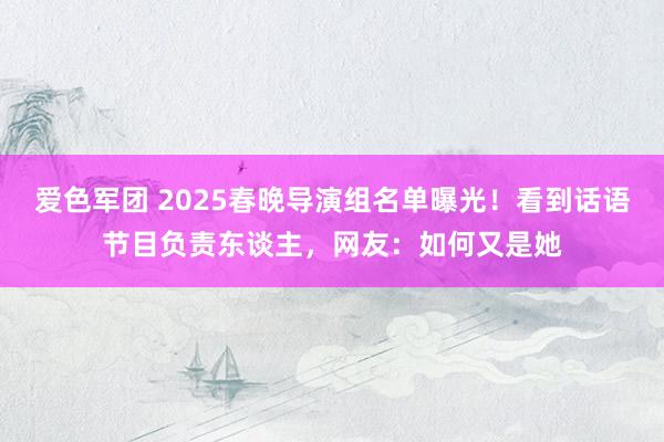 爱色军团 2025春晚导演组名单曝光！看到话语节目负责东谈主，网友：如何又是她