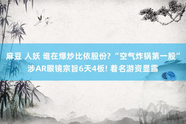 麻豆 人妖 谁在爆炒比依股份? “空气炸锅第一股”涉AR眼镜宗旨6天4板! 着名游资显露