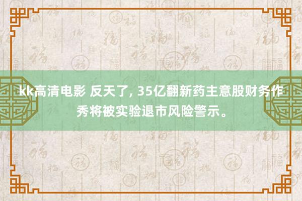 kk高清电影 反天了， 35亿翻新药主意股财务作秀将被实验退市风险警示。