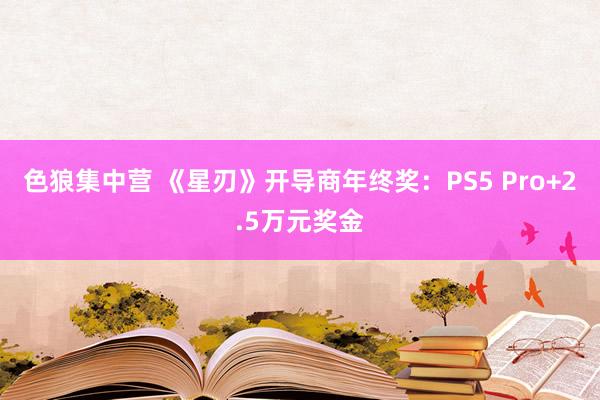 色狼集中营 《星刃》开导商年终奖：PS5 Pro+2.5万元奖金