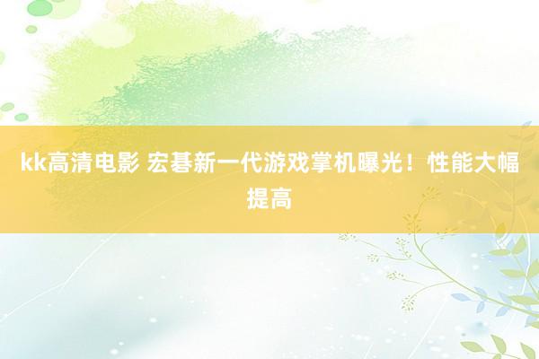 kk高清电影 宏碁新一代游戏掌机曝光！性能大幅提高