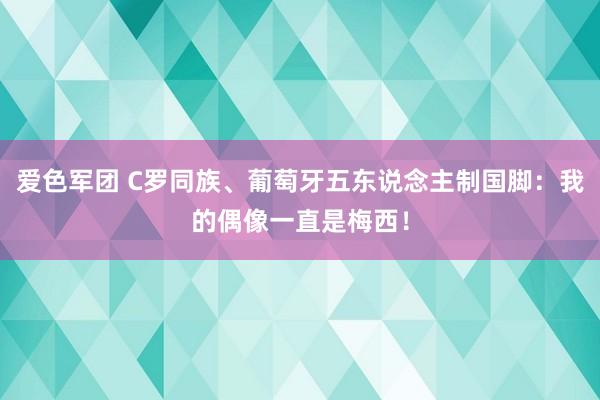 爱色军团 C罗同族、葡萄牙五东说念主制国脚：我的偶像一直是梅西！