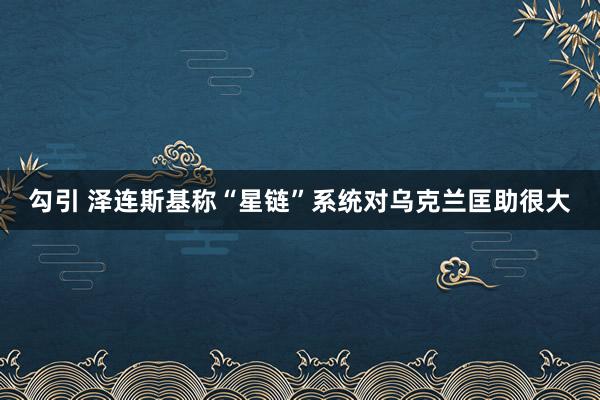 勾引 泽连斯基称“星链”系统对乌克兰匡助很大