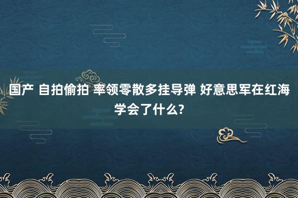 国产 自拍偷拍 率领零散多挂导弹 好意思军在红海学会了什么?