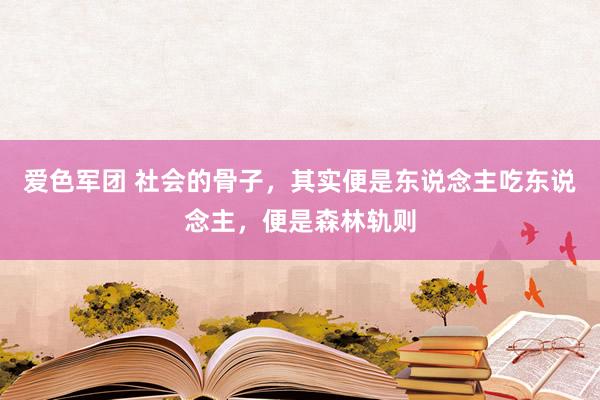 爱色军团 社会的骨子，其实便是东说念主吃东说念主，便是森林轨则