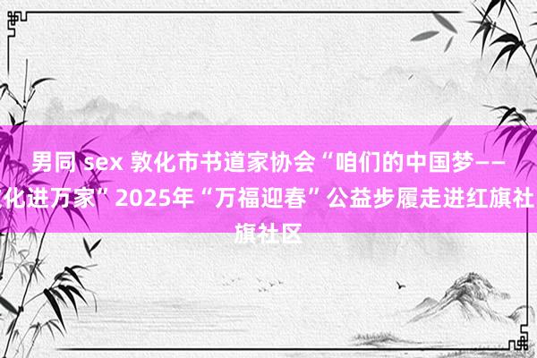 男同 sex 敦化市书道家协会“咱们的中国梦——文化进万家”2025年“万福迎春”公益步履走进红旗社区