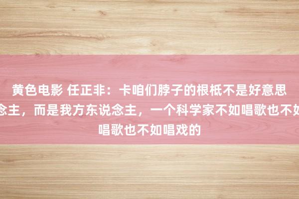 黄色电影 任正非：卡咱们脖子的根柢不是好意思国东说念主，而是我方东说念主，一个科学家不如唱歌也不如唱戏的