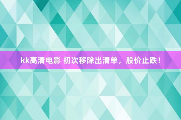 kk高清电影 初次移除出清单，股价止跌！