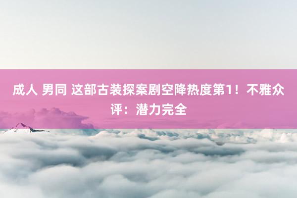 成人 男同 这部古装探案剧空降热度第1！不雅众评：潜力完全