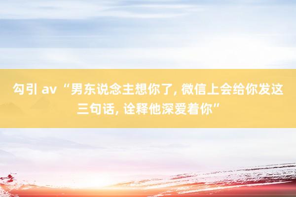 勾引 av “男东说念主想你了， 微信上会给你发这三句话， 诠释他深爱着你”