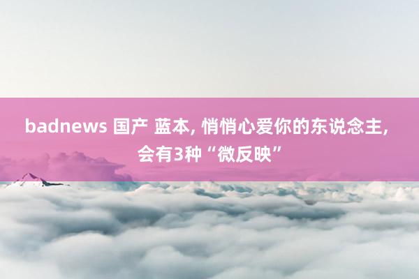 badnews 国产 蓝本， 悄悄心爱你的东说念主， 会有3种“微反映”