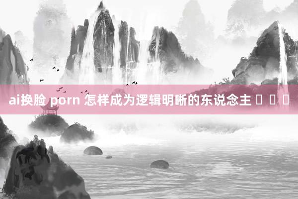 ai换脸 porn 怎样成为逻辑明晰的东说念主 ​​​