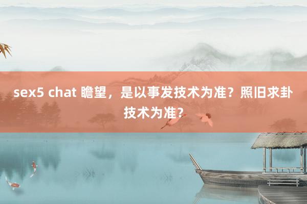 sex5 chat 瞻望，是以事发技术为准？照旧求卦技术为准？