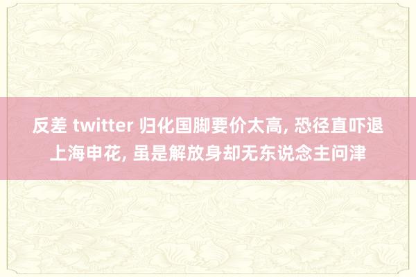 反差 twitter 归化国脚要价太高， 恐径直吓退上海申花， 虽是解放身却无东说念主问津