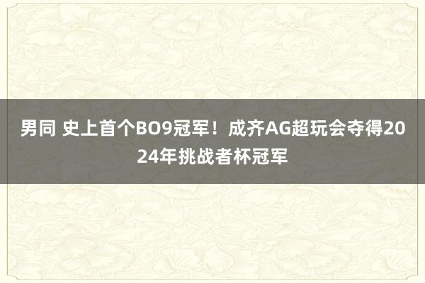 男同 史上首个BO9冠军！成齐AG超玩会夺得2024年挑战者杯冠军