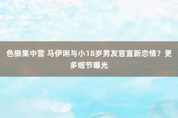 色狼集中营 马伊琍与小18岁男友官宣新恋情？更多细节曝光