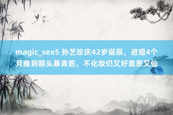 magic_sex5 孙艺珍庆42岁诞辰，进组4个月瘦到额头暴青筋，不化妆仍又好意思又仙