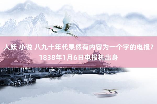 人妖 小说 八九十年代果然有内容为一个字的电报？1838年1月6日电报机出身