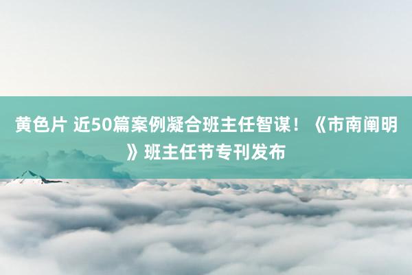 黄色片 近50篇案例凝合班主任智谋！《市南阐明》班主任节专刊发布