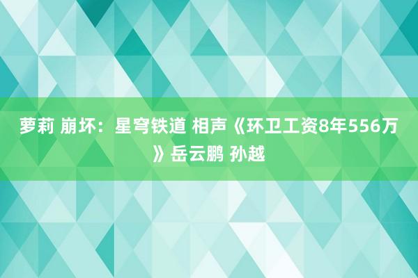 萝莉 崩坏：星穹铁道 相声《环卫工资8年556万》岳云鹏 孙越